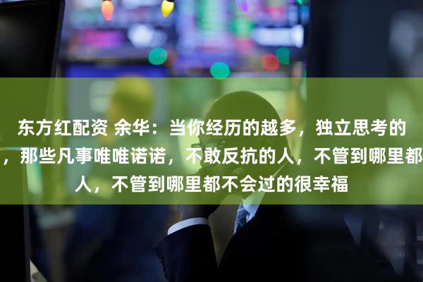 东方红配资 余华：当你经历的越多，独立思考的越多，就越明白，那些凡事唯唯诺诺，不敢反抗的人，不管到哪里都不会过的很幸福