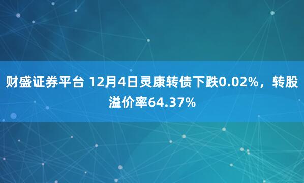 财盛证券平台 12月4日灵康转债下跌0.02%，转股溢价率64.37%