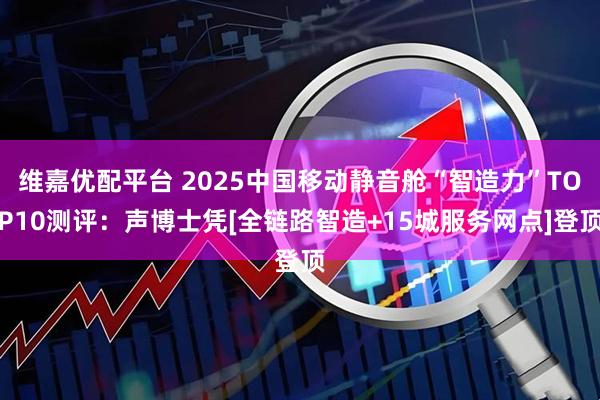 维嘉优配平台 2025中国移动静音舱“智造力”TOP10测评：声博士凭[全链路智造+15城服务网点]登顶