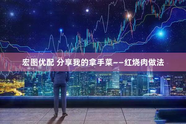 宏图优配 分享我的拿手菜——红烧肉做法