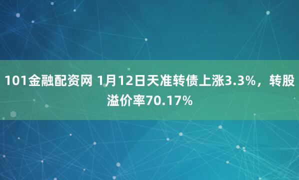 101金融配资网 1月12日天准转债上涨3.3%,转股溢价率70.17%