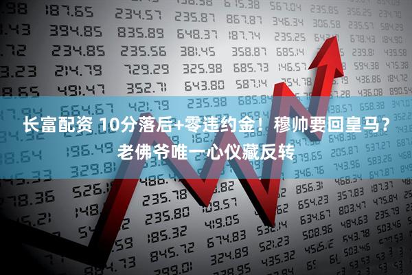 长富配资 10分落后+零违约金！穆帅要回皇马？老佛爷唯一心仪藏反转