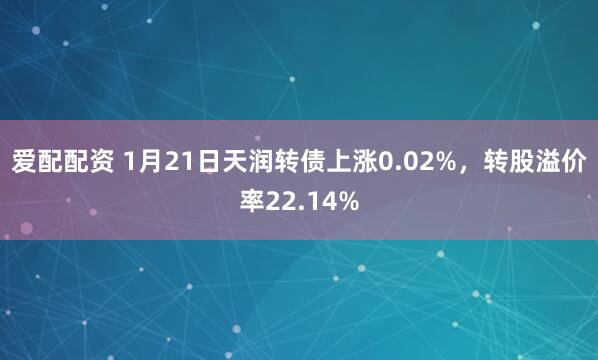 爱配配资 1月21日天润转债上涨0.02%，转股溢价率22.14%