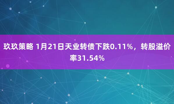 玖玖策略 1月21日天业转债下跌0.11%，转股溢价率31.54%