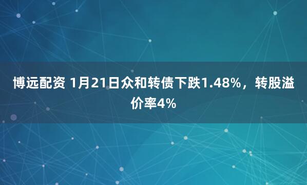 博远配资 1月21日众和转债下跌1.48%，转股溢价率4%